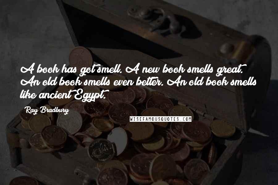 Ray Bradbury Quotes: A book has got smell. A new book smells great. An old book smells even better. An old book smells like ancient Egypt.