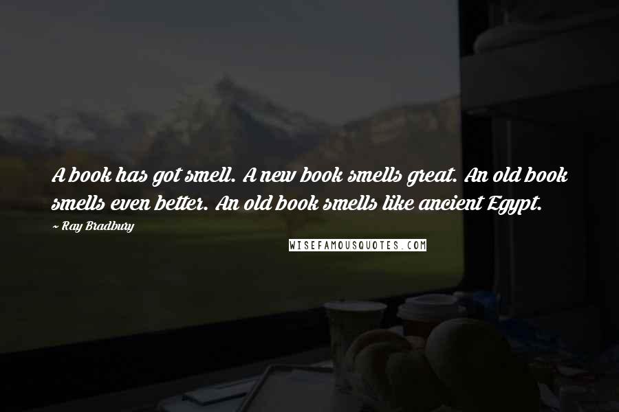 Ray Bradbury Quotes: A book has got smell. A new book smells great. An old book smells even better. An old book smells like ancient Egypt.