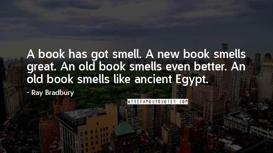 Ray Bradbury Quotes: A book has got smell. A new book smells great. An old book smells even better. An old book smells like ancient Egypt.