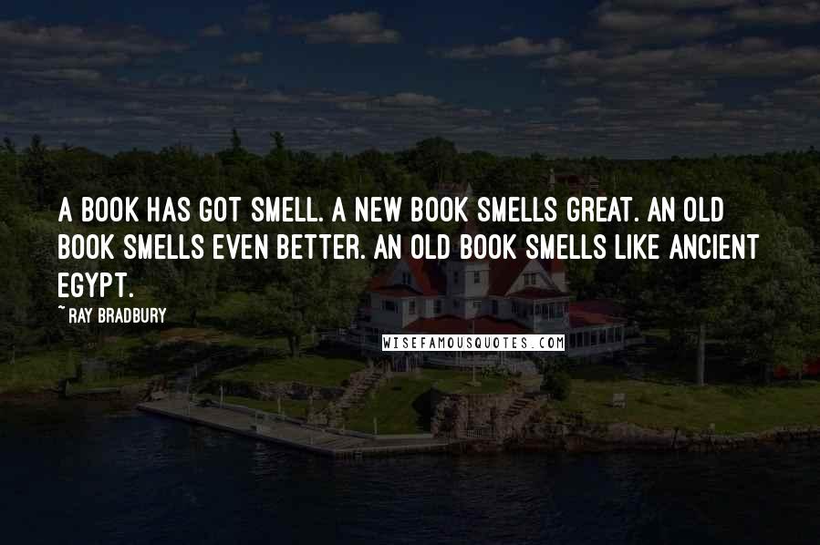 Ray Bradbury Quotes: A book has got smell. A new book smells great. An old book smells even better. An old book smells like ancient Egypt.