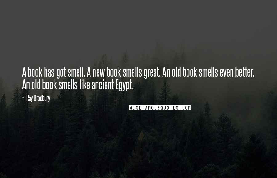 Ray Bradbury Quotes: A book has got smell. A new book smells great. An old book smells even better. An old book smells like ancient Egypt.