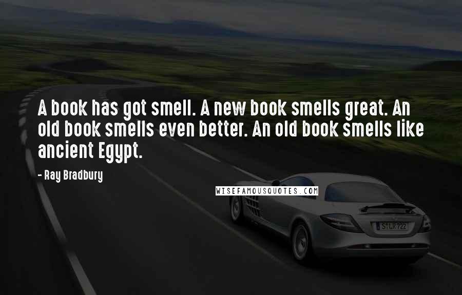 Ray Bradbury Quotes: A book has got smell. A new book smells great. An old book smells even better. An old book smells like ancient Egypt.