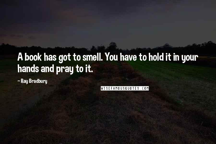 Ray Bradbury Quotes: A book has got to smell. You have to hold it in your hands and pray to it.