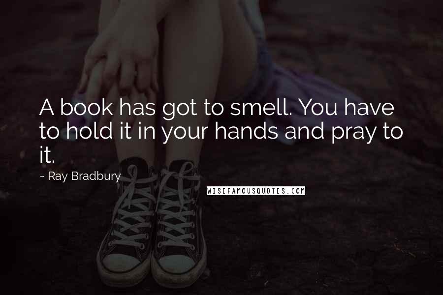 Ray Bradbury Quotes: A book has got to smell. You have to hold it in your hands and pray to it.