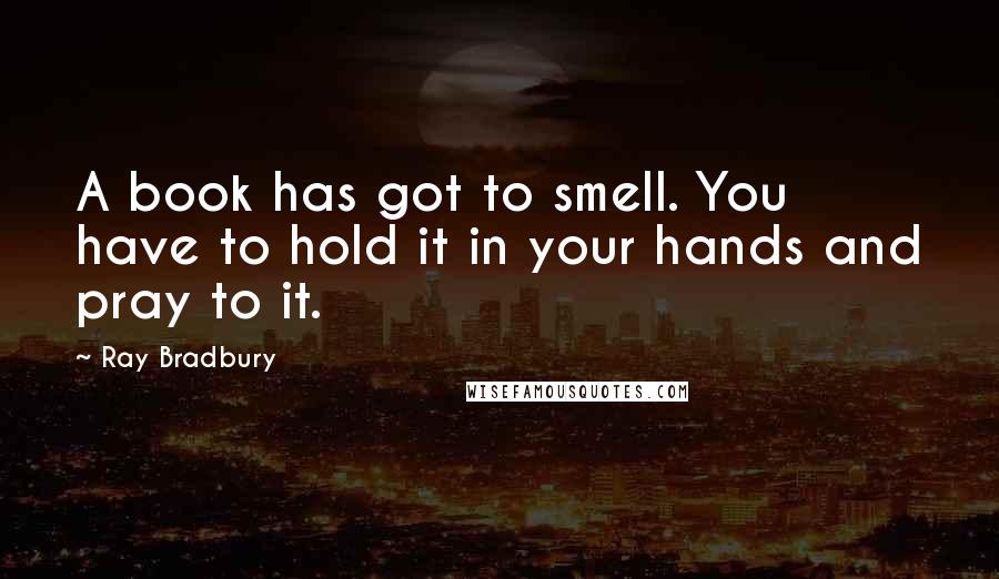 Ray Bradbury Quotes: A book has got to smell. You have to hold it in your hands and pray to it.