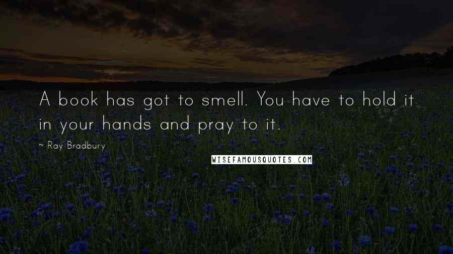 Ray Bradbury Quotes: A book has got to smell. You have to hold it in your hands and pray to it.