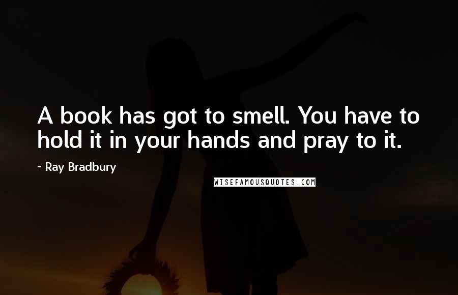 Ray Bradbury Quotes: A book has got to smell. You have to hold it in your hands and pray to it.