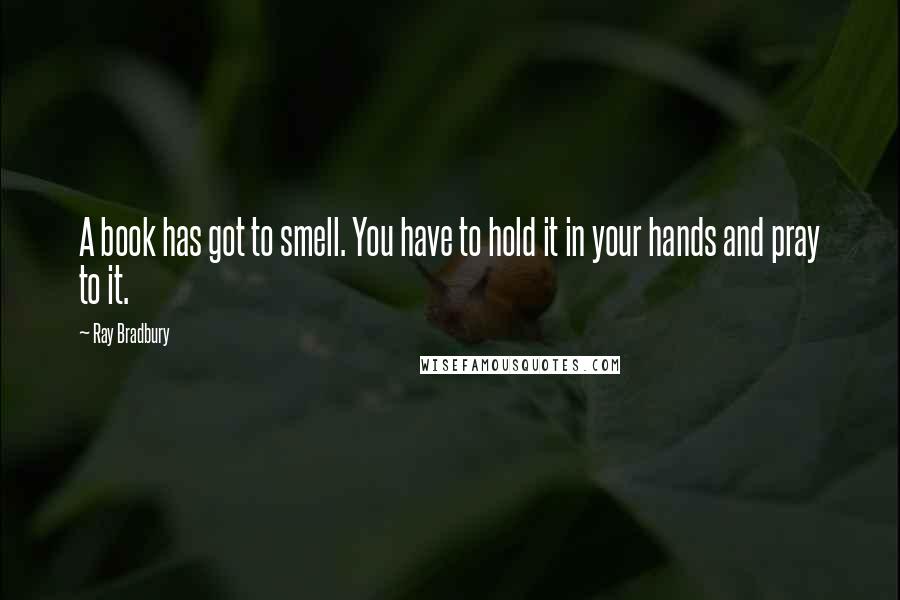 Ray Bradbury Quotes: A book has got to smell. You have to hold it in your hands and pray to it.