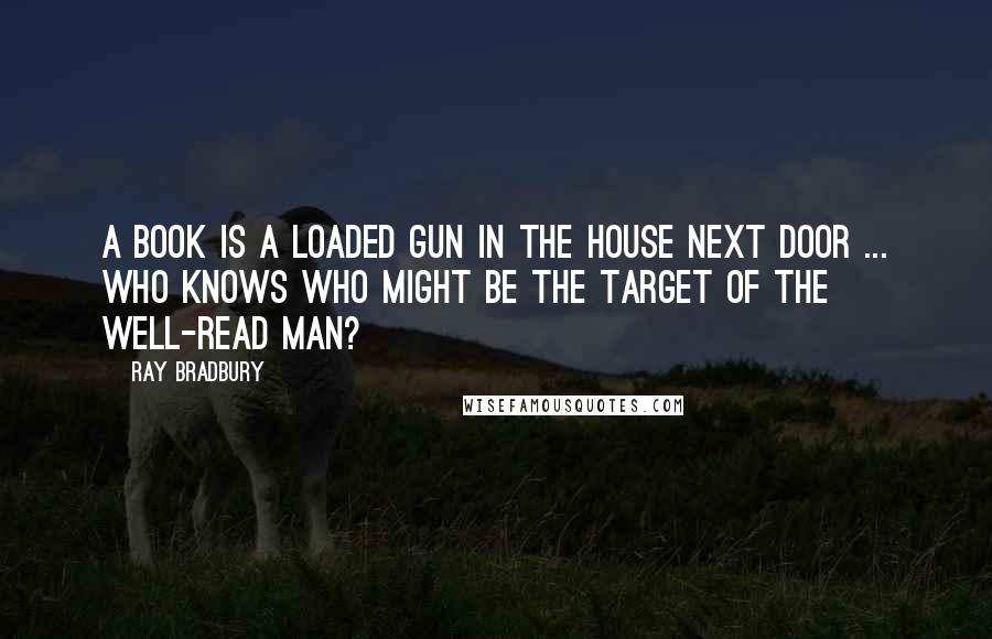 Ray Bradbury Quotes: A book is a loaded gun in the house next door ... Who knows who might be the target of the well-read man?