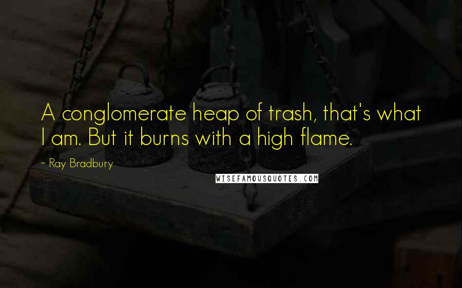 Ray Bradbury Quotes: A conglomerate heap of trash, that's what I am. But it burns with a high flame.