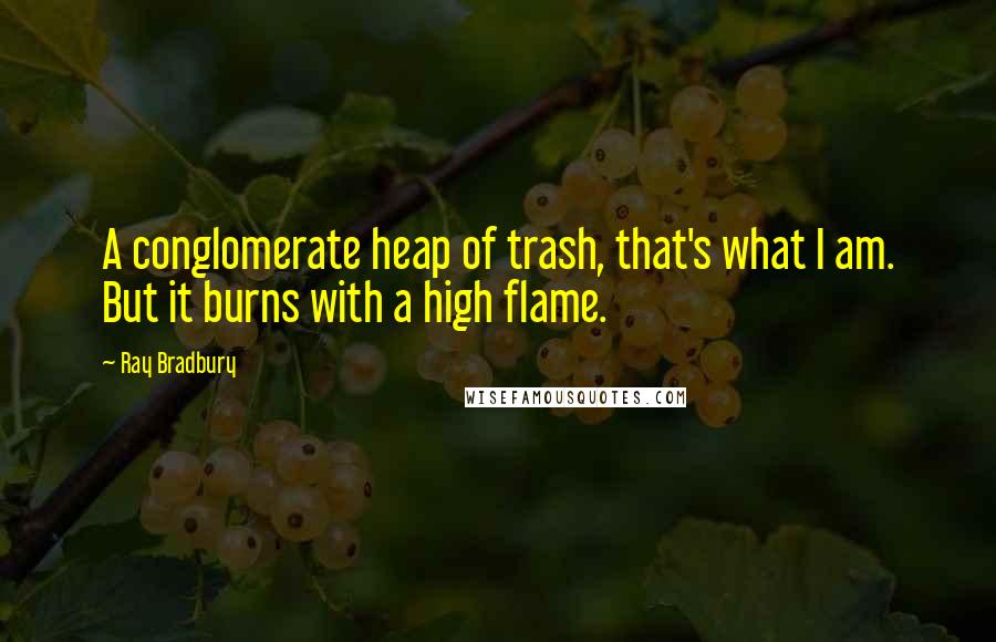 Ray Bradbury Quotes: A conglomerate heap of trash, that's what I am. But it burns with a high flame.