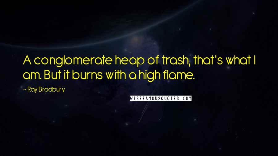 Ray Bradbury Quotes: A conglomerate heap of trash, that's what I am. But it burns with a high flame.