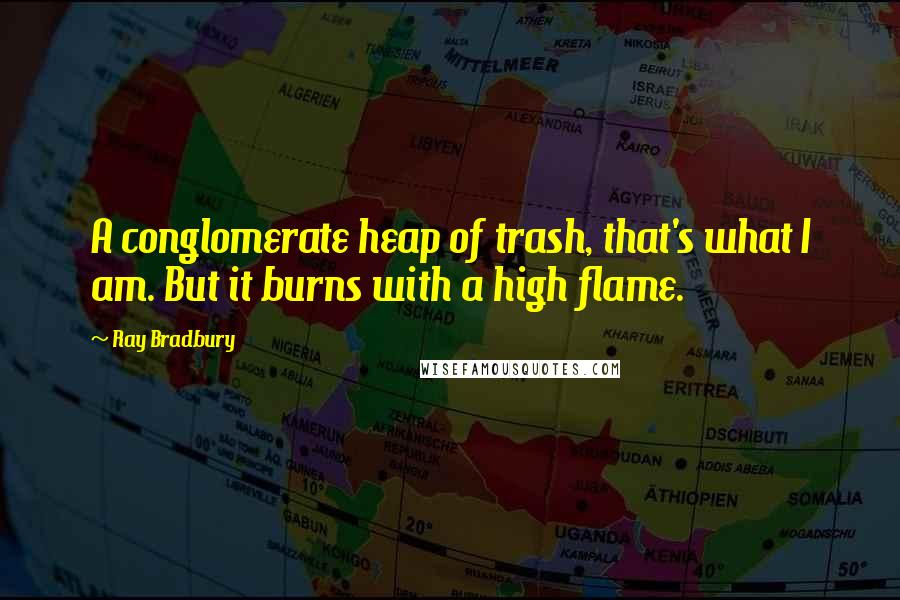 Ray Bradbury Quotes: A conglomerate heap of trash, that's what I am. But it burns with a high flame.