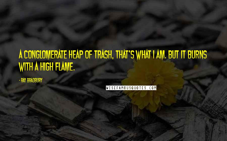 Ray Bradbury Quotes: A conglomerate heap of trash, that's what I am. But it burns with a high flame.