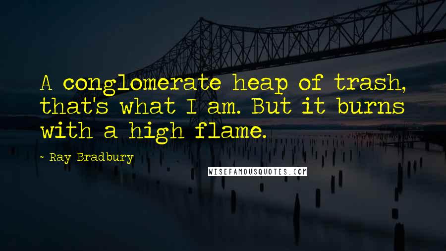 Ray Bradbury Quotes: A conglomerate heap of trash, that's what I am. But it burns with a high flame.