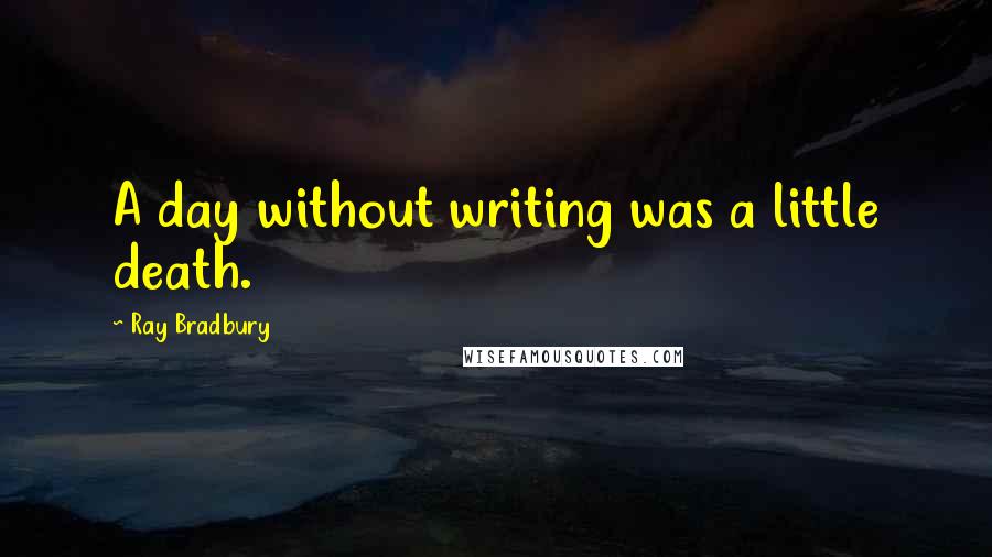 Ray Bradbury Quotes: A day without writing was a little death.