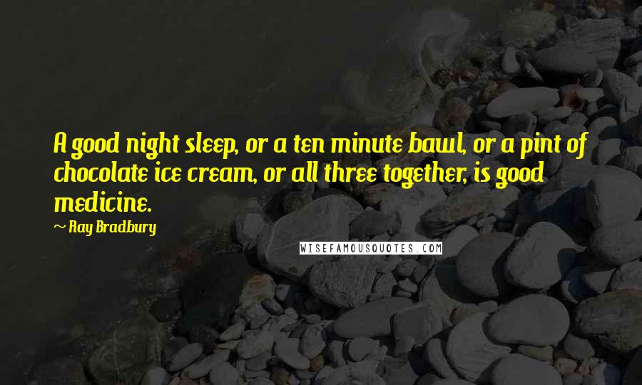 Ray Bradbury Quotes: A good night sleep, or a ten minute bawl, or a pint of chocolate ice cream, or all three together, is good medicine.