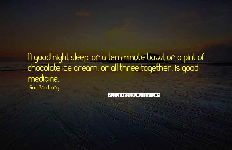 Ray Bradbury Quotes: A good night sleep, or a ten minute bawl, or a pint of chocolate ice cream, or all three together, is good medicine.