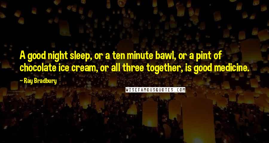 Ray Bradbury Quotes: A good night sleep, or a ten minute bawl, or a pint of chocolate ice cream, or all three together, is good medicine.