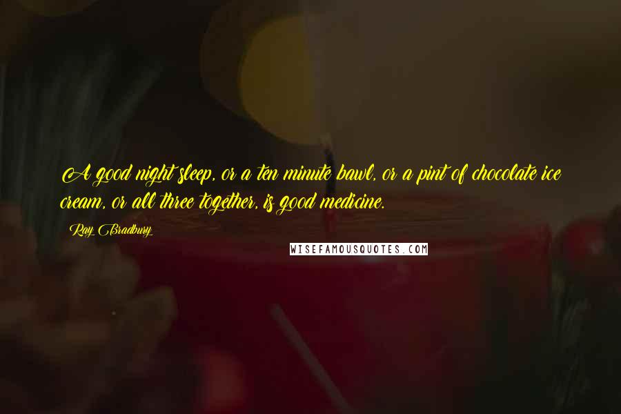 Ray Bradbury Quotes: A good night sleep, or a ten minute bawl, or a pint of chocolate ice cream, or all three together, is good medicine.
