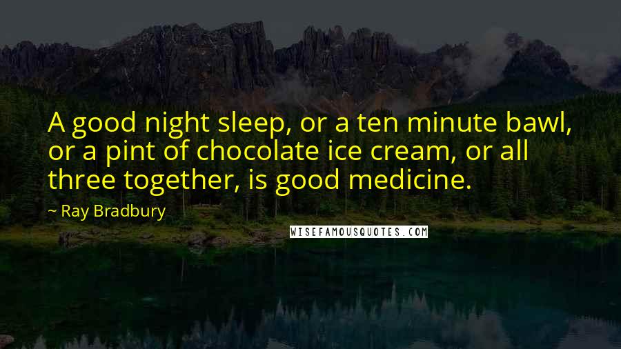 Ray Bradbury Quotes: A good night sleep, or a ten minute bawl, or a pint of chocolate ice cream, or all three together, is good medicine.