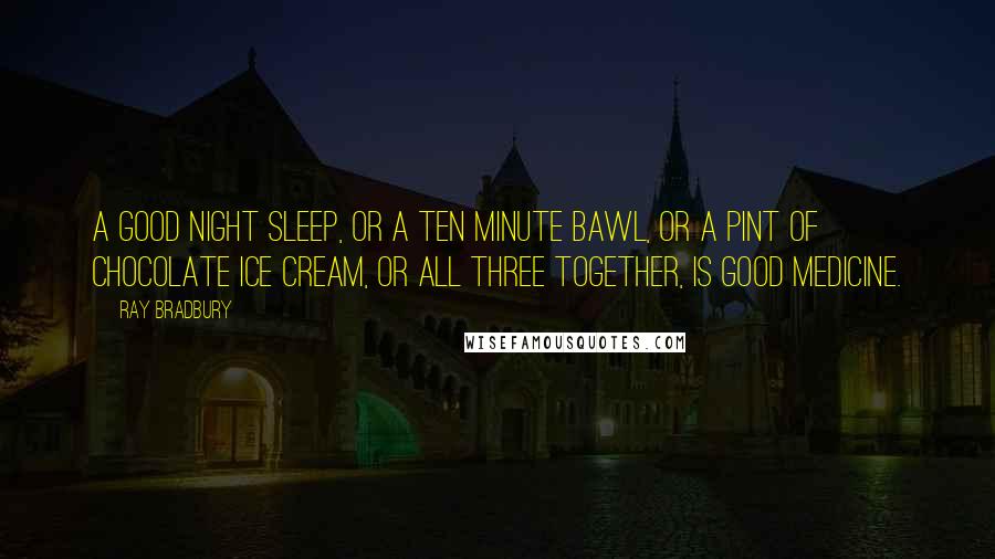 Ray Bradbury Quotes: A good night sleep, or a ten minute bawl, or a pint of chocolate ice cream, or all three together, is good medicine.