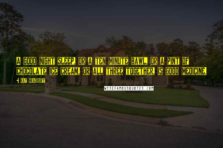 Ray Bradbury Quotes: A good night sleep, or a ten minute bawl, or a pint of chocolate ice cream, or all three together, is good medicine.
