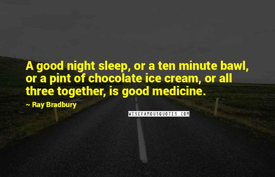 Ray Bradbury Quotes: A good night sleep, or a ten minute bawl, or a pint of chocolate ice cream, or all three together, is good medicine.