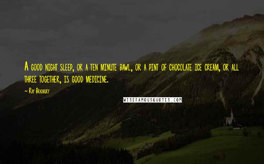 Ray Bradbury Quotes: A good night sleep, or a ten minute bawl, or a pint of chocolate ice cream, or all three together, is good medicine.