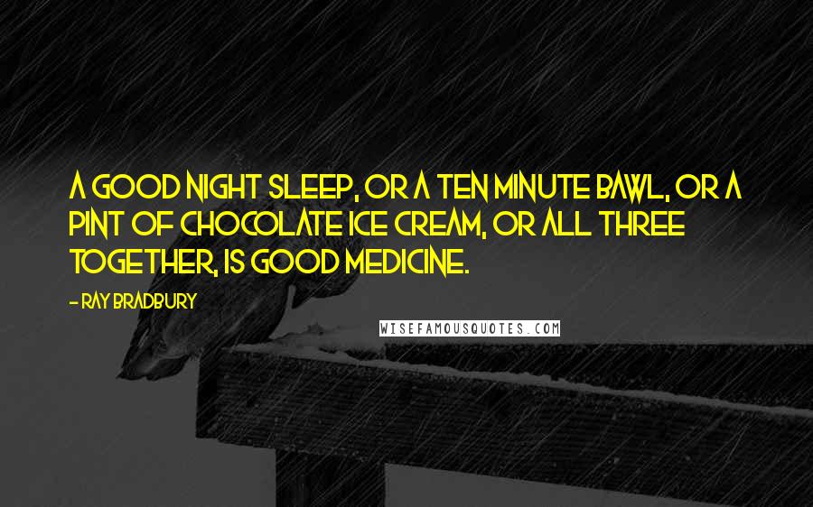 Ray Bradbury Quotes: A good night sleep, or a ten minute bawl, or a pint of chocolate ice cream, or all three together, is good medicine.
