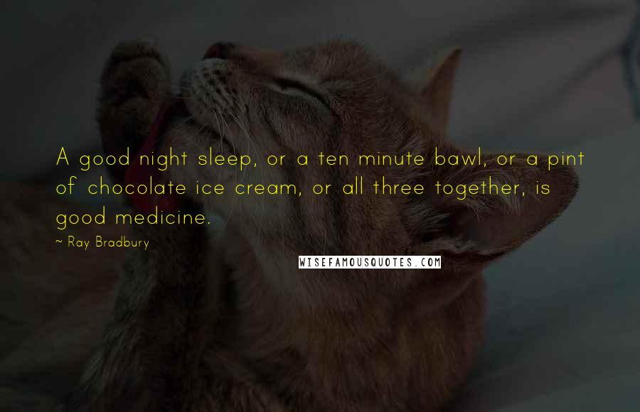 Ray Bradbury Quotes: A good night sleep, or a ten minute bawl, or a pint of chocolate ice cream, or all three together, is good medicine.