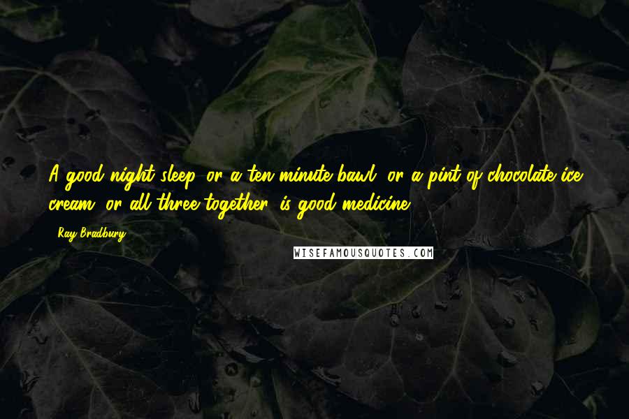 Ray Bradbury Quotes: A good night sleep, or a ten minute bawl, or a pint of chocolate ice cream, or all three together, is good medicine.
