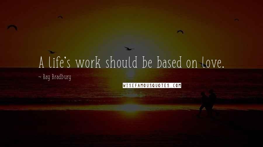 Ray Bradbury Quotes: A life's work should be based on love.