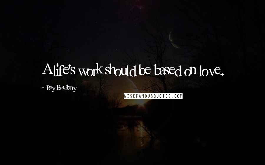 Ray Bradbury Quotes: A life's work should be based on love.