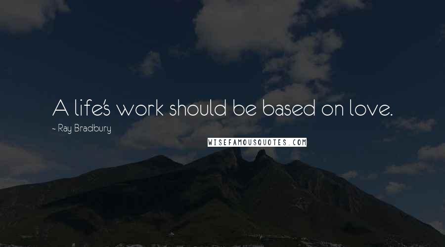 Ray Bradbury Quotes: A life's work should be based on love.