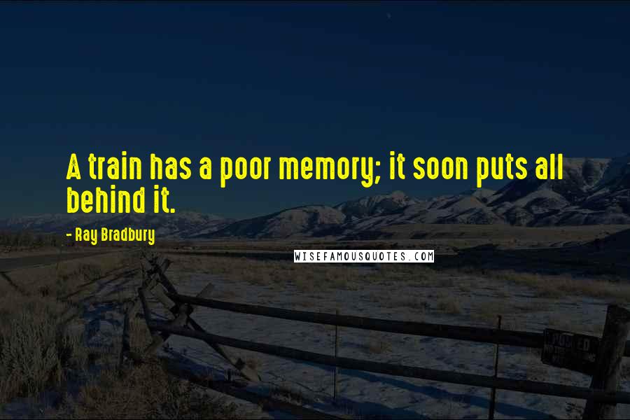 Ray Bradbury Quotes: A train has a poor memory; it soon puts all behind it.