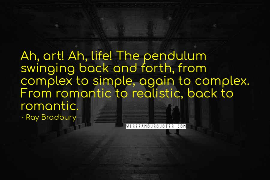 Ray Bradbury Quotes: Ah, art! Ah, life! The pendulum swinging back and forth, from complex to simple, again to complex. From romantic to realistic, back to romantic.