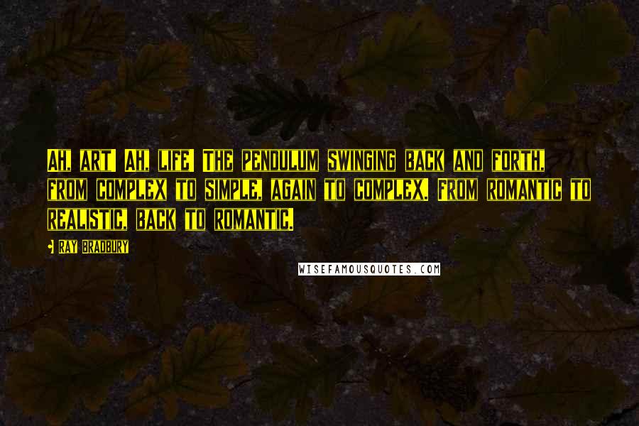 Ray Bradbury Quotes: Ah, art! Ah, life! The pendulum swinging back and forth, from complex to simple, again to complex. From romantic to realistic, back to romantic.