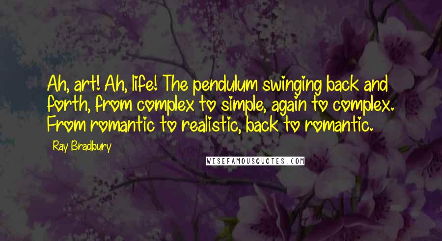 Ray Bradbury Quotes: Ah, art! Ah, life! The pendulum swinging back and forth, from complex to simple, again to complex. From romantic to realistic, back to romantic.