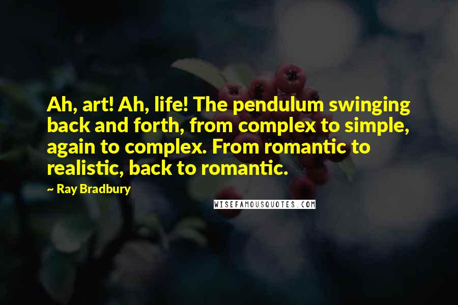 Ray Bradbury Quotes: Ah, art! Ah, life! The pendulum swinging back and forth, from complex to simple, again to complex. From romantic to realistic, back to romantic.