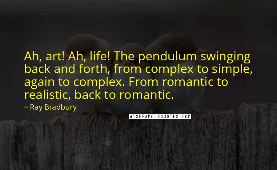 Ray Bradbury Quotes: Ah, art! Ah, life! The pendulum swinging back and forth, from complex to simple, again to complex. From romantic to realistic, back to romantic.