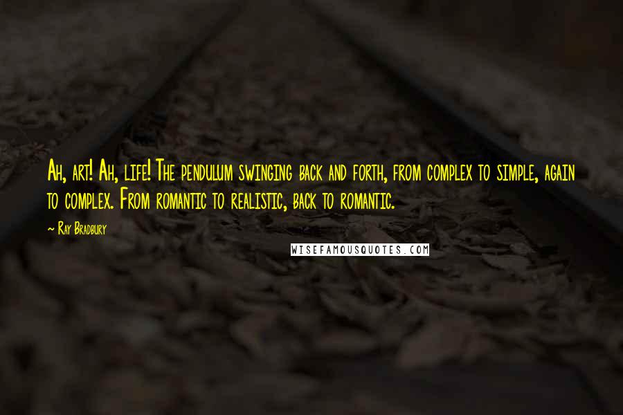 Ray Bradbury Quotes: Ah, art! Ah, life! The pendulum swinging back and forth, from complex to simple, again to complex. From romantic to realistic, back to romantic.