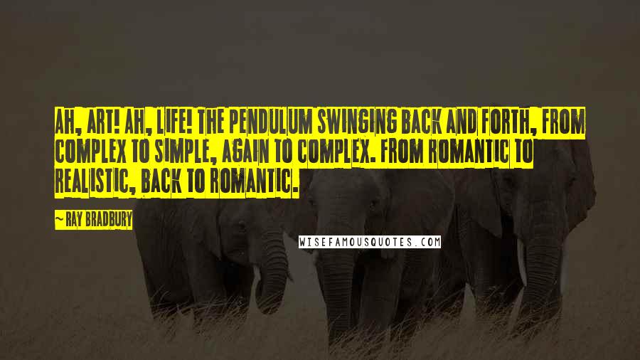 Ray Bradbury Quotes: Ah, art! Ah, life! The pendulum swinging back and forth, from complex to simple, again to complex. From romantic to realistic, back to romantic.