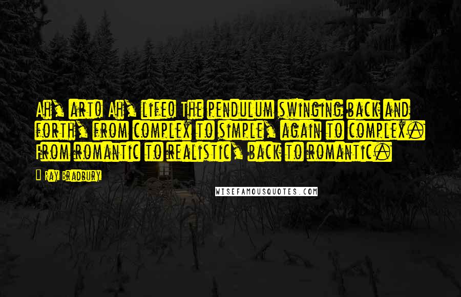 Ray Bradbury Quotes: Ah, art! Ah, life! The pendulum swinging back and forth, from complex to simple, again to complex. From romantic to realistic, back to romantic.