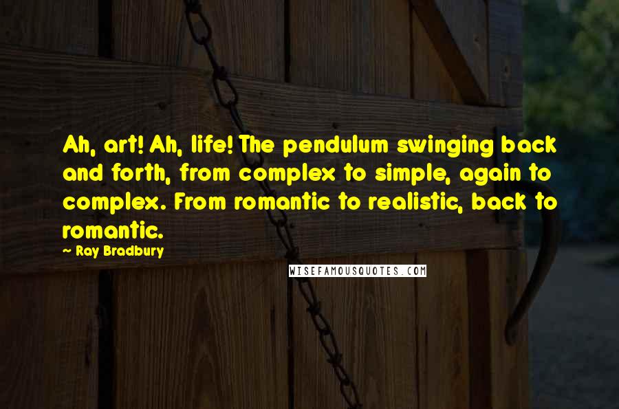 Ray Bradbury Quotes: Ah, art! Ah, life! The pendulum swinging back and forth, from complex to simple, again to complex. From romantic to realistic, back to romantic.
