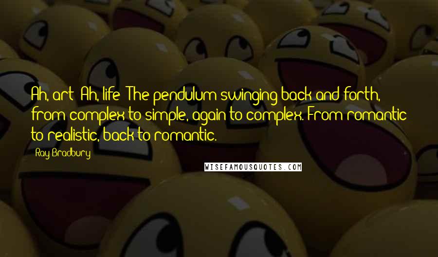 Ray Bradbury Quotes: Ah, art! Ah, life! The pendulum swinging back and forth, from complex to simple, again to complex. From romantic to realistic, back to romantic.