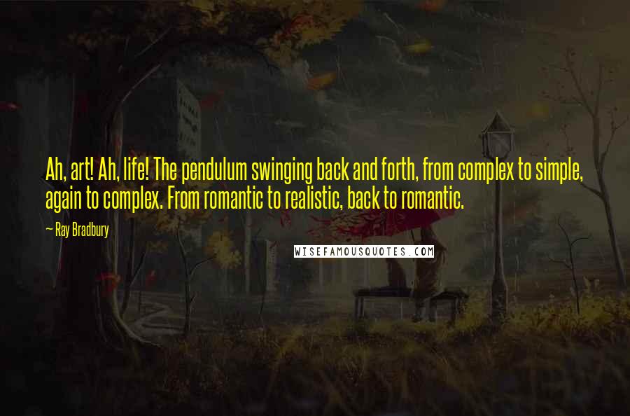 Ray Bradbury Quotes: Ah, art! Ah, life! The pendulum swinging back and forth, from complex to simple, again to complex. From romantic to realistic, back to romantic.