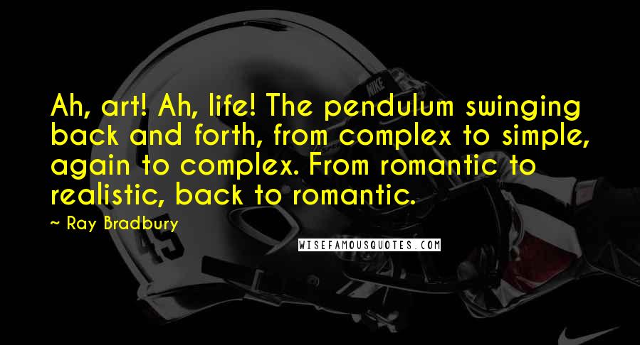 Ray Bradbury Quotes: Ah, art! Ah, life! The pendulum swinging back and forth, from complex to simple, again to complex. From romantic to realistic, back to romantic.