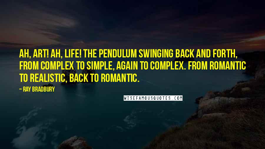 Ray Bradbury Quotes: Ah, art! Ah, life! The pendulum swinging back and forth, from complex to simple, again to complex. From romantic to realistic, back to romantic.