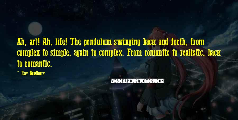 Ray Bradbury Quotes: Ah, art! Ah, life! The pendulum swinging back and forth, from complex to simple, again to complex. From romantic to realistic, back to romantic.